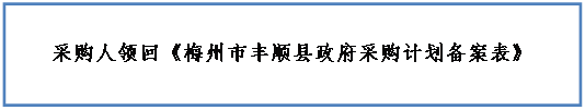 文本框: 采购人领回《梅州市丰顺县政府采购计划备案表》
